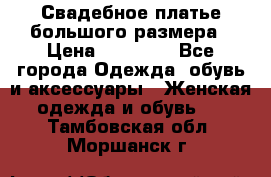 Свадебное платье большого размера › Цена ­ 17 000 - Все города Одежда, обувь и аксессуары » Женская одежда и обувь   . Тамбовская обл.,Моршанск г.